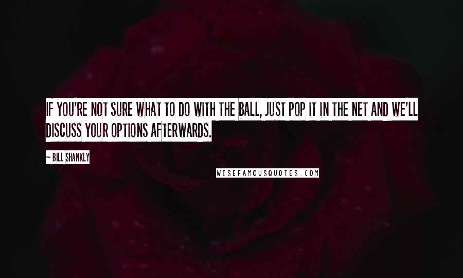 Bill Shankly Quotes: If you're not sure what to do with the ball, just pop it in the net and we'll discuss your options afterwards.