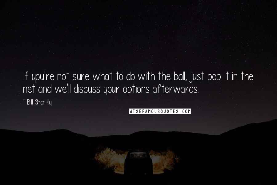 Bill Shankly Quotes: If you're not sure what to do with the ball, just pop it in the net and we'll discuss your options afterwards.