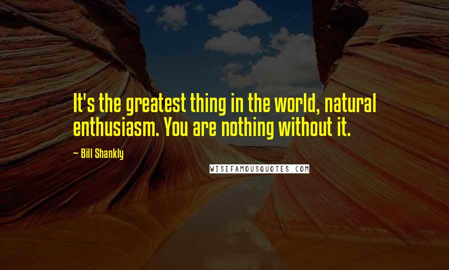 Bill Shankly Quotes: It's the greatest thing in the world, natural enthusiasm. You are nothing without it.