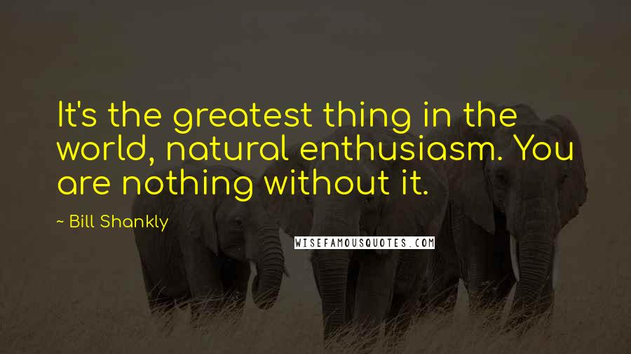 Bill Shankly Quotes: It's the greatest thing in the world, natural enthusiasm. You are nothing without it.