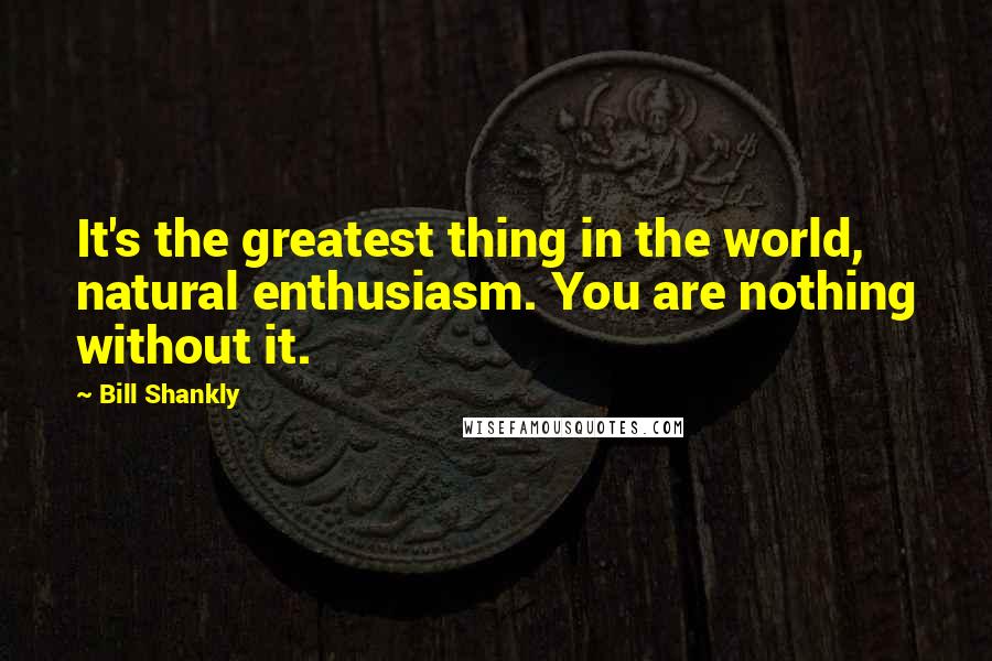 Bill Shankly Quotes: It's the greatest thing in the world, natural enthusiasm. You are nothing without it.