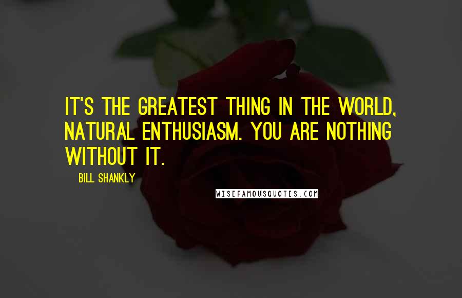Bill Shankly Quotes: It's the greatest thing in the world, natural enthusiasm. You are nothing without it.