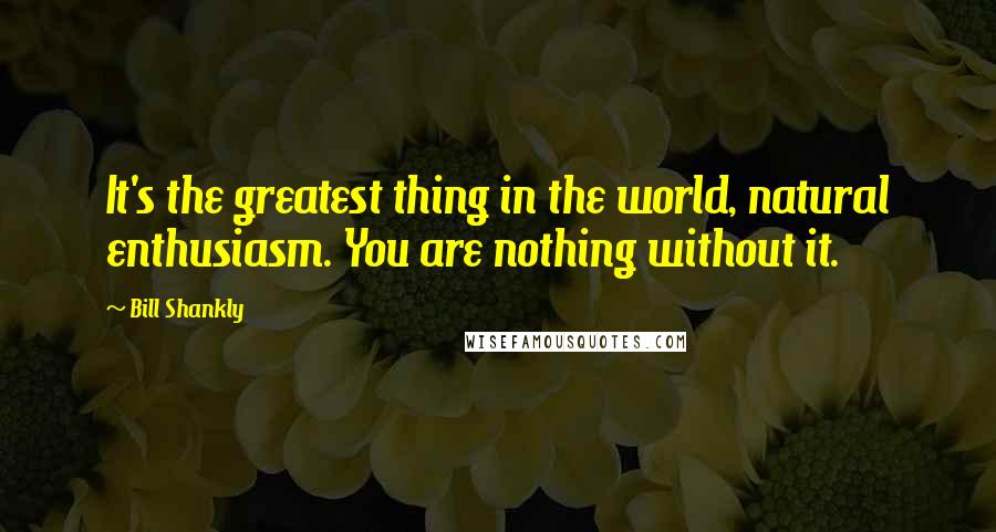 Bill Shankly Quotes: It's the greatest thing in the world, natural enthusiasm. You are nothing without it.