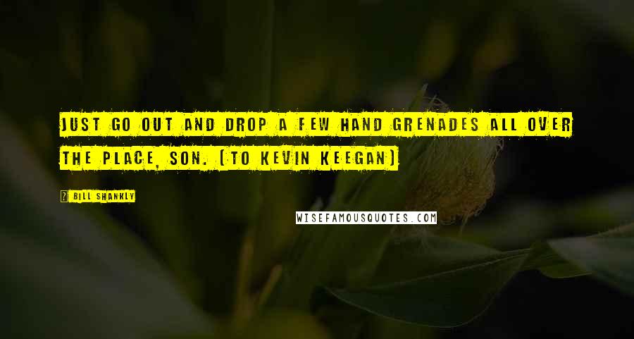 Bill Shankly Quotes: Just go out and drop a few hand grenades all over the place, son. (to Kevin Keegan)