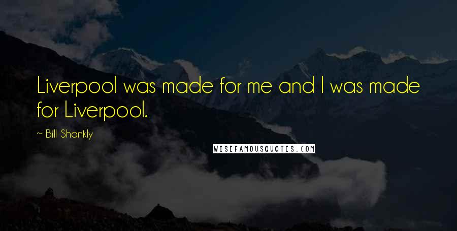 Bill Shankly Quotes: Liverpool was made for me and I was made for Liverpool.