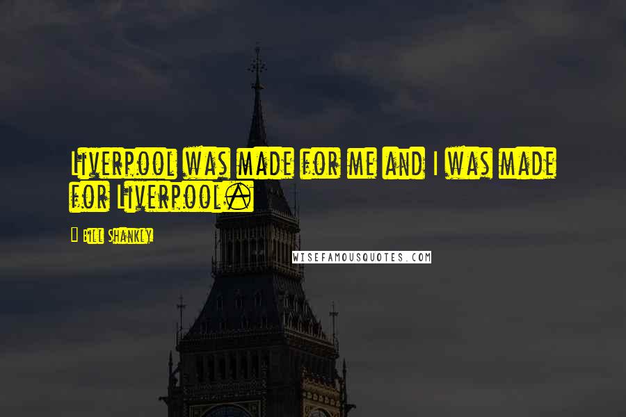 Bill Shankly Quotes: Liverpool was made for me and I was made for Liverpool.