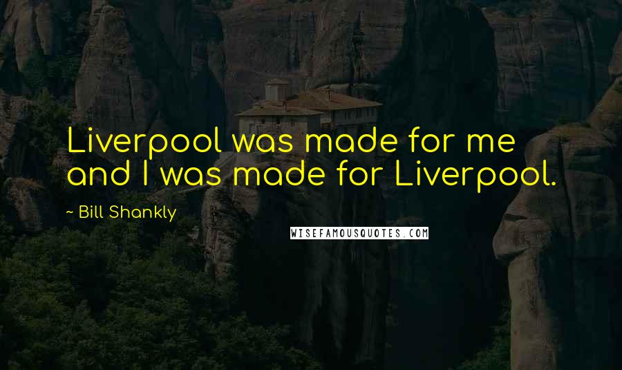 Bill Shankly Quotes: Liverpool was made for me and I was made for Liverpool.