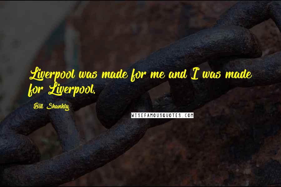 Bill Shankly Quotes: Liverpool was made for me and I was made for Liverpool.