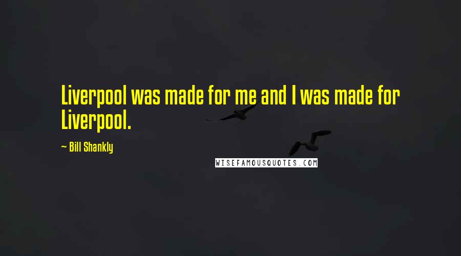 Bill Shankly Quotes: Liverpool was made for me and I was made for Liverpool.
