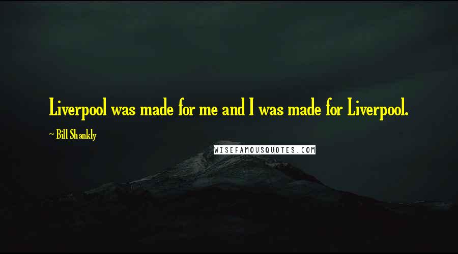 Bill Shankly Quotes: Liverpool was made for me and I was made for Liverpool.