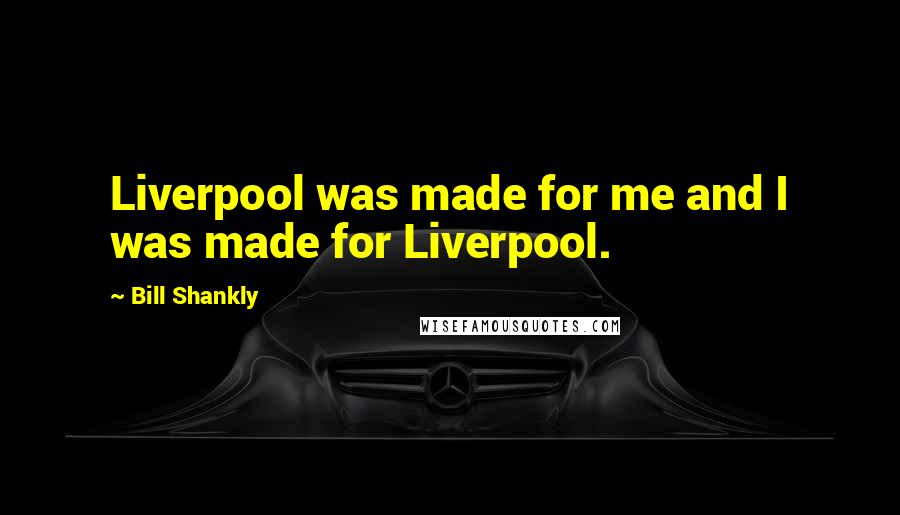 Bill Shankly Quotes: Liverpool was made for me and I was made for Liverpool.