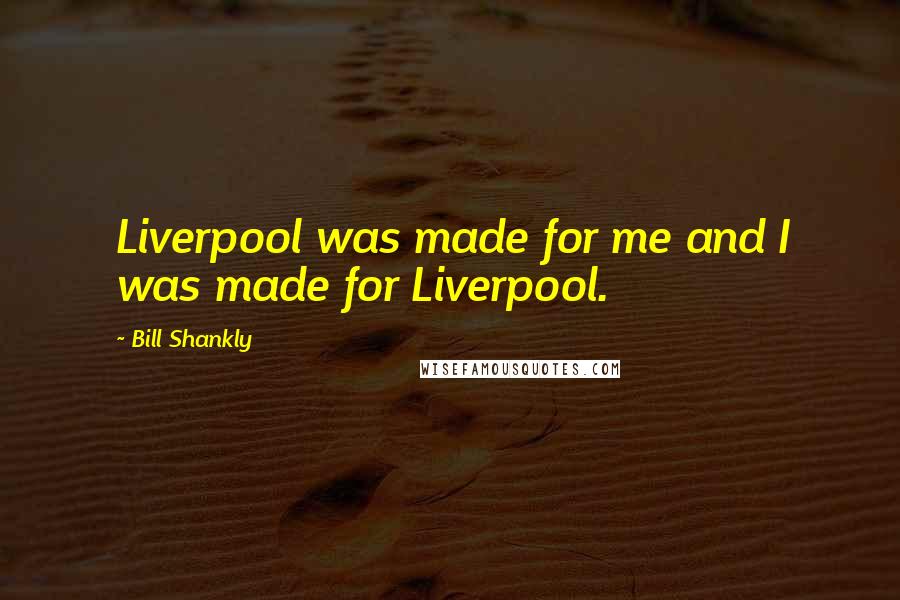 Bill Shankly Quotes: Liverpool was made for me and I was made for Liverpool.