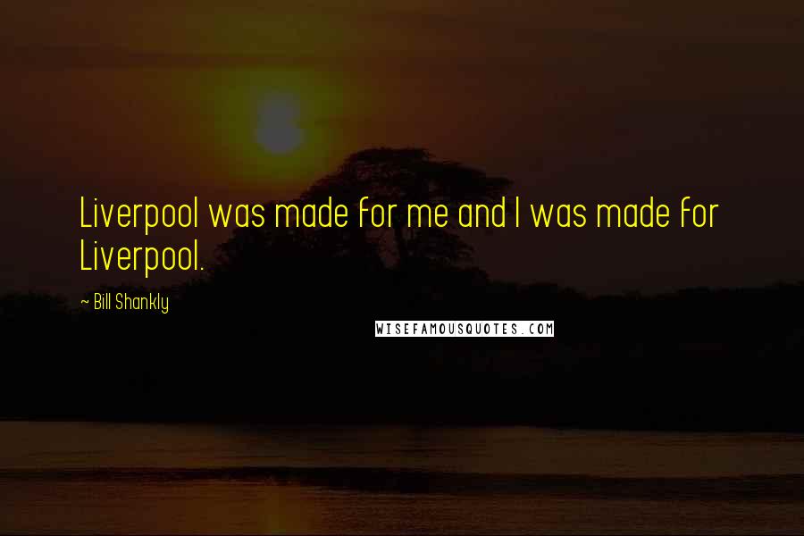 Bill Shankly Quotes: Liverpool was made for me and I was made for Liverpool.