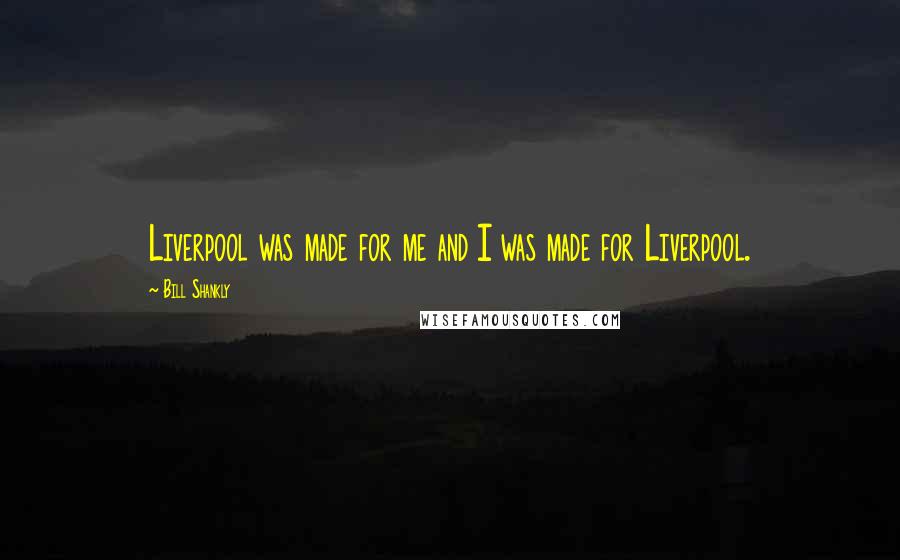 Bill Shankly Quotes: Liverpool was made for me and I was made for Liverpool.