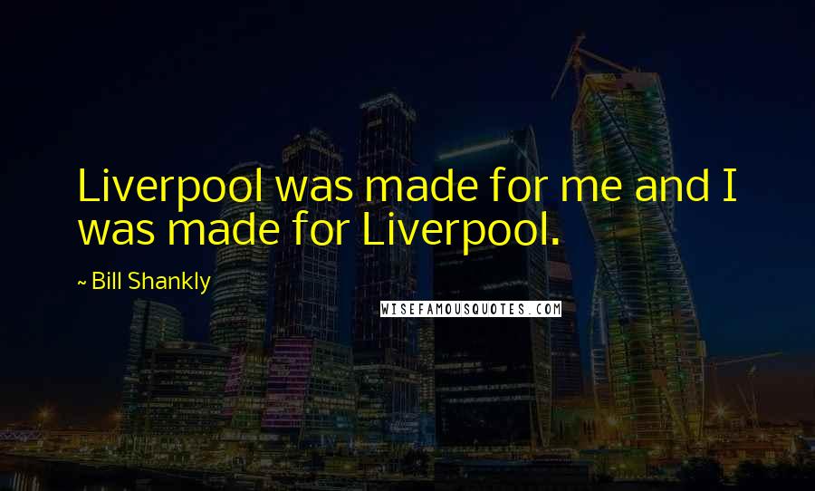 Bill Shankly Quotes: Liverpool was made for me and I was made for Liverpool.