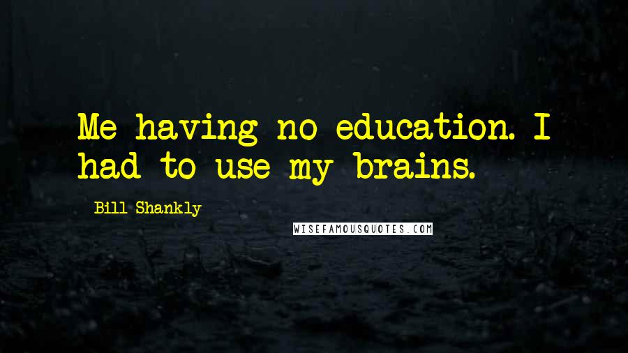 Bill Shankly Quotes: Me having no education. I had to use my brains.