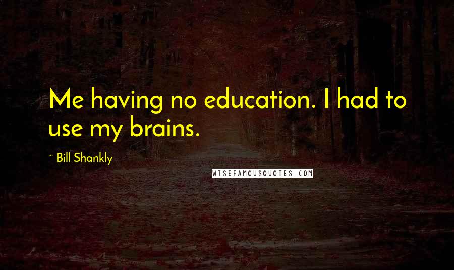 Bill Shankly Quotes: Me having no education. I had to use my brains.