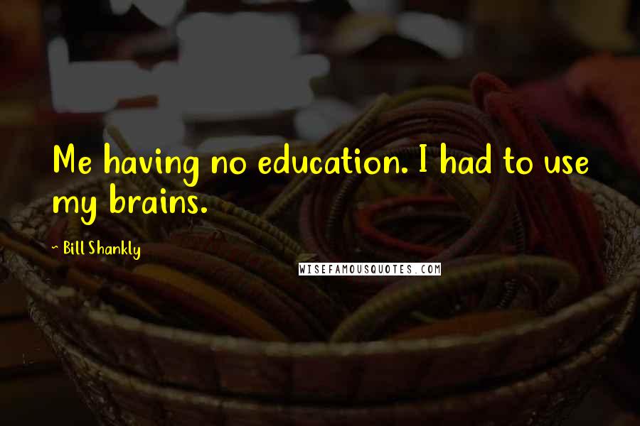 Bill Shankly Quotes: Me having no education. I had to use my brains.