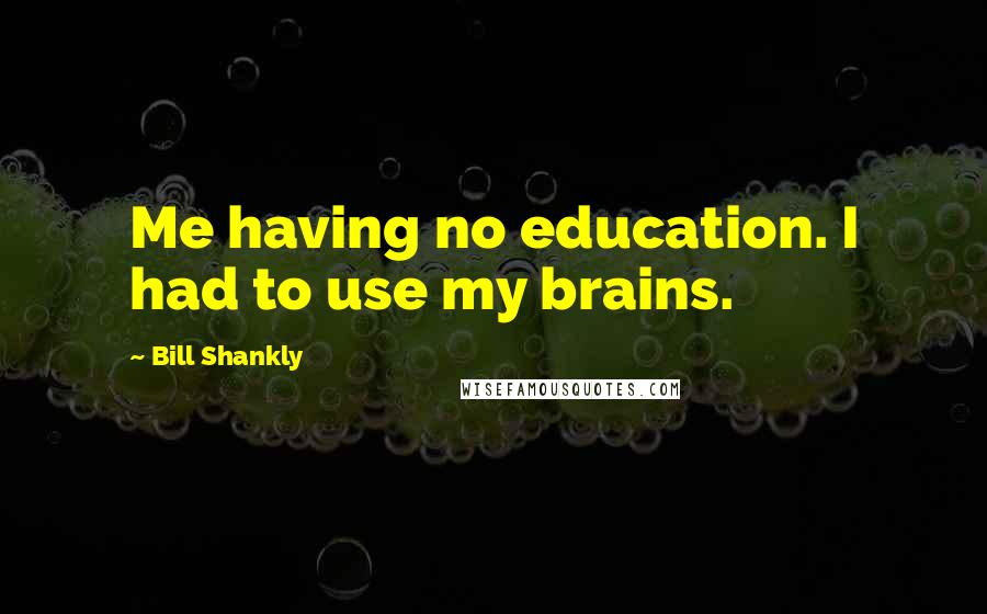 Bill Shankly Quotes: Me having no education. I had to use my brains.