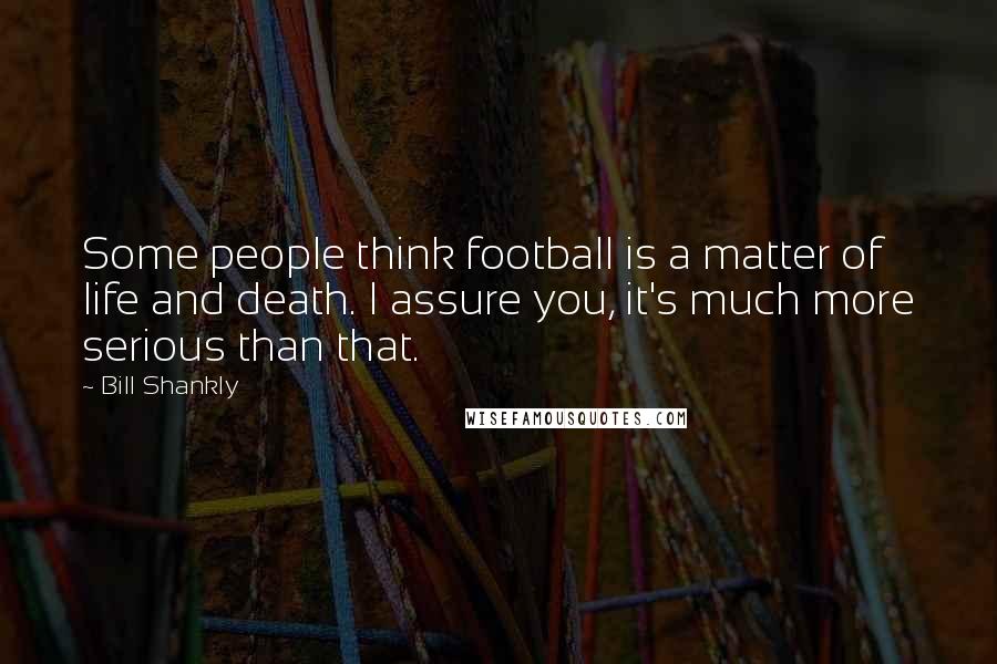 Bill Shankly Quotes: Some people think football is a matter of life and death. I assure you, it's much more serious than that.