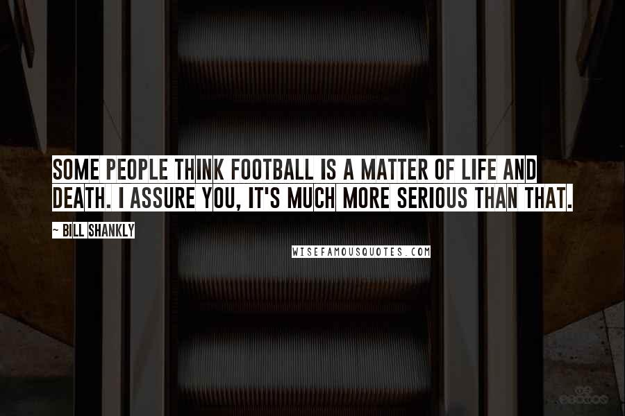 Bill Shankly Quotes: Some people think football is a matter of life and death. I assure you, it's much more serious than that.