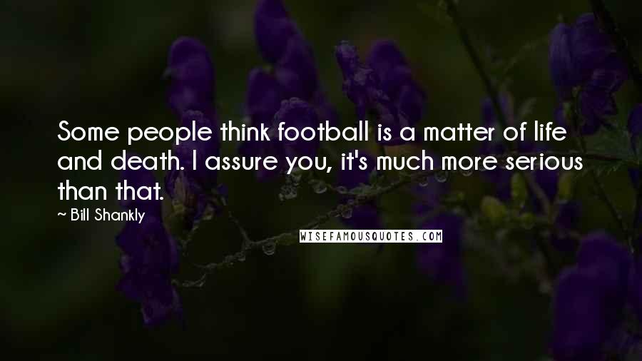 Bill Shankly Quotes: Some people think football is a matter of life and death. I assure you, it's much more serious than that.