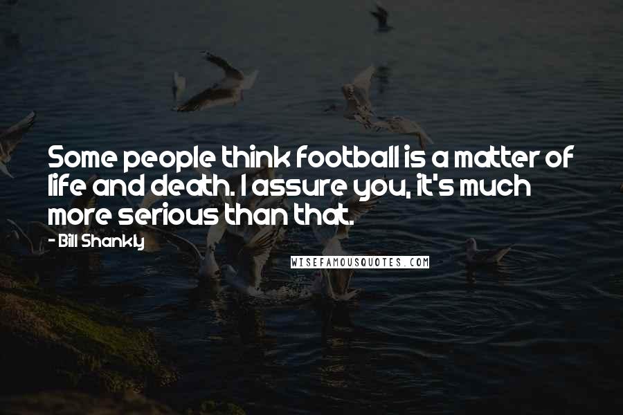 Bill Shankly Quotes: Some people think football is a matter of life and death. I assure you, it's much more serious than that.