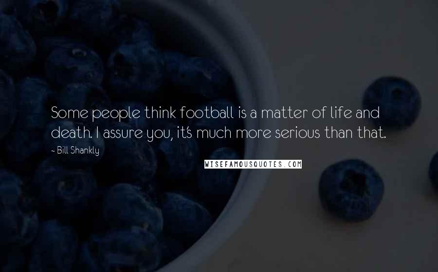 Bill Shankly Quotes: Some people think football is a matter of life and death. I assure you, it's much more serious than that.