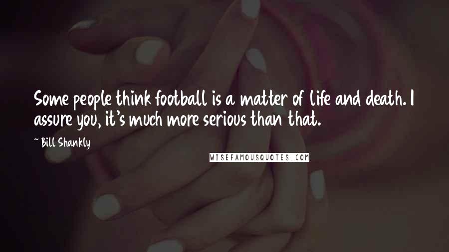 Bill Shankly Quotes: Some people think football is a matter of life and death. I assure you, it's much more serious than that.
