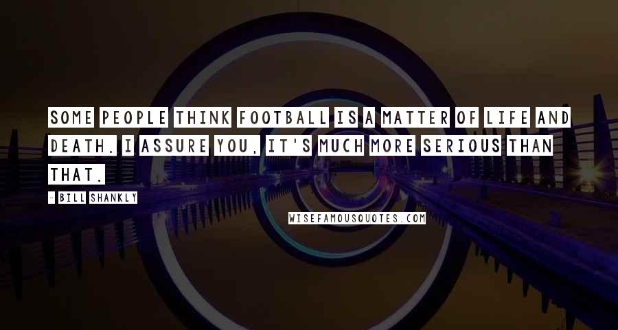 Bill Shankly Quotes: Some people think football is a matter of life and death. I assure you, it's much more serious than that.