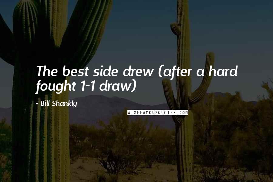 Bill Shankly Quotes: The best side drew (after a hard fought 1-1 draw)