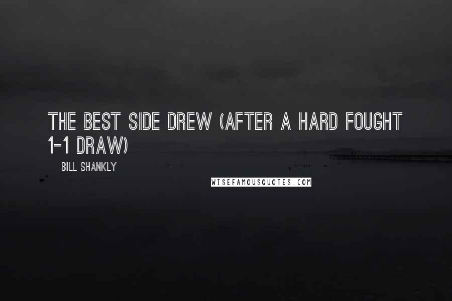 Bill Shankly Quotes: The best side drew (after a hard fought 1-1 draw)