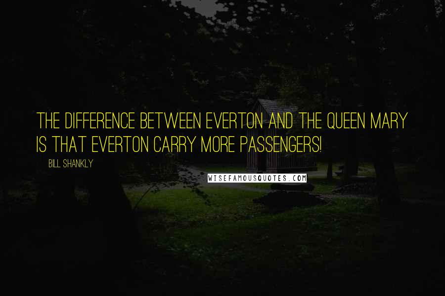 Bill Shankly Quotes: The difference between Everton and the Queen Mary is that Everton carry more passengers!