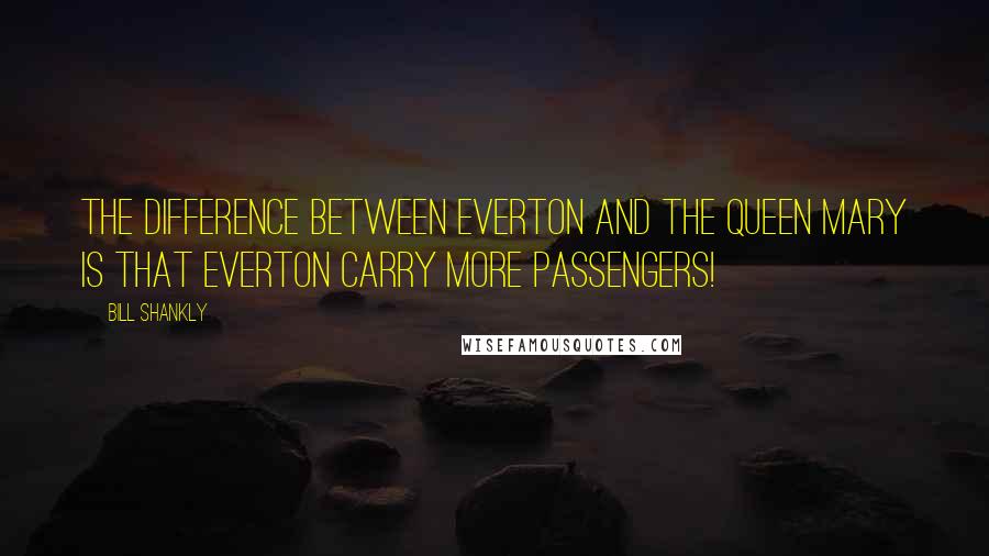 Bill Shankly Quotes: The difference between Everton and the Queen Mary is that Everton carry more passengers!
