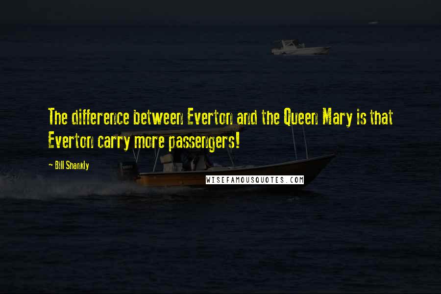 Bill Shankly Quotes: The difference between Everton and the Queen Mary is that Everton carry more passengers!