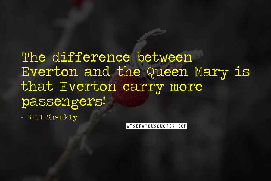 Bill Shankly Quotes: The difference between Everton and the Queen Mary is that Everton carry more passengers!