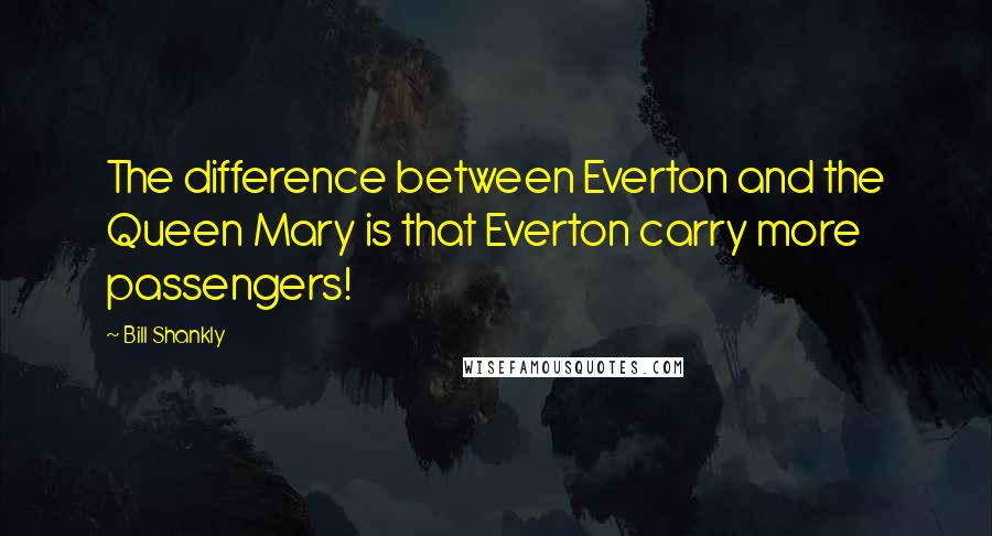 Bill Shankly Quotes: The difference between Everton and the Queen Mary is that Everton carry more passengers!
