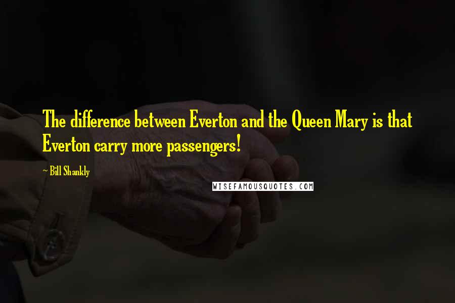 Bill Shankly Quotes: The difference between Everton and the Queen Mary is that Everton carry more passengers!