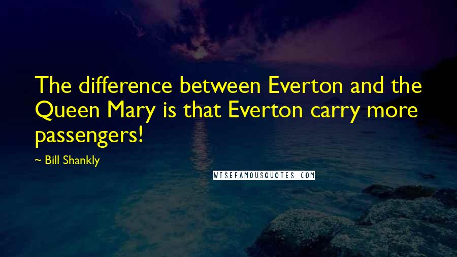 Bill Shankly Quotes: The difference between Everton and the Queen Mary is that Everton carry more passengers!