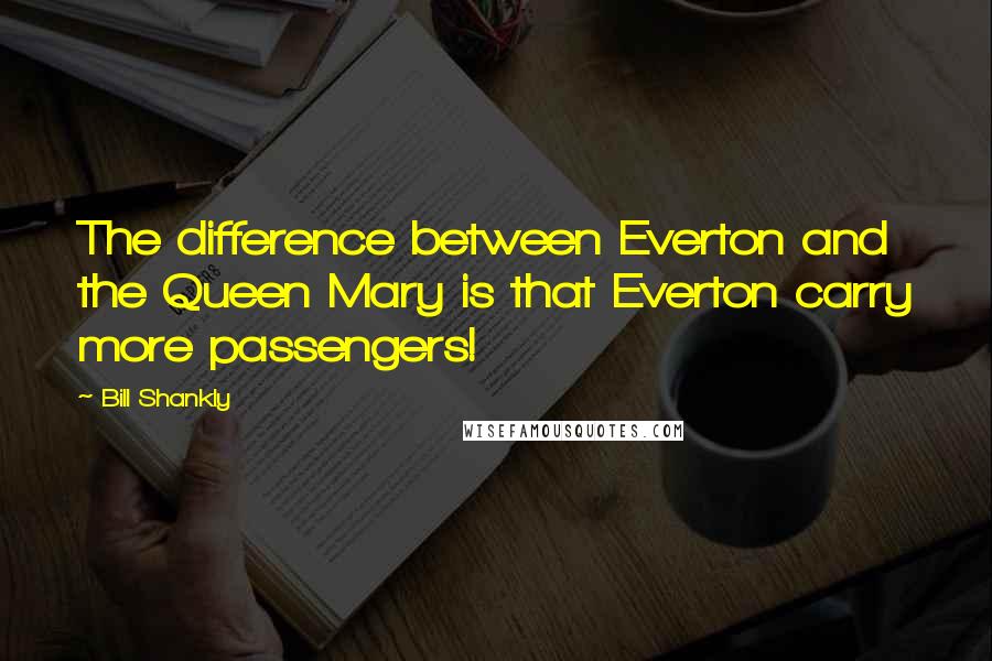 Bill Shankly Quotes: The difference between Everton and the Queen Mary is that Everton carry more passengers!