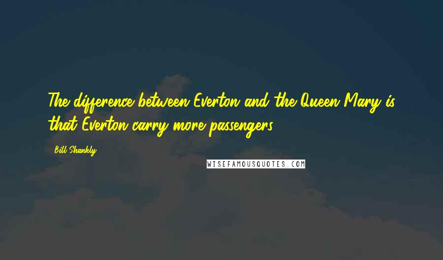 Bill Shankly Quotes: The difference between Everton and the Queen Mary is that Everton carry more passengers!