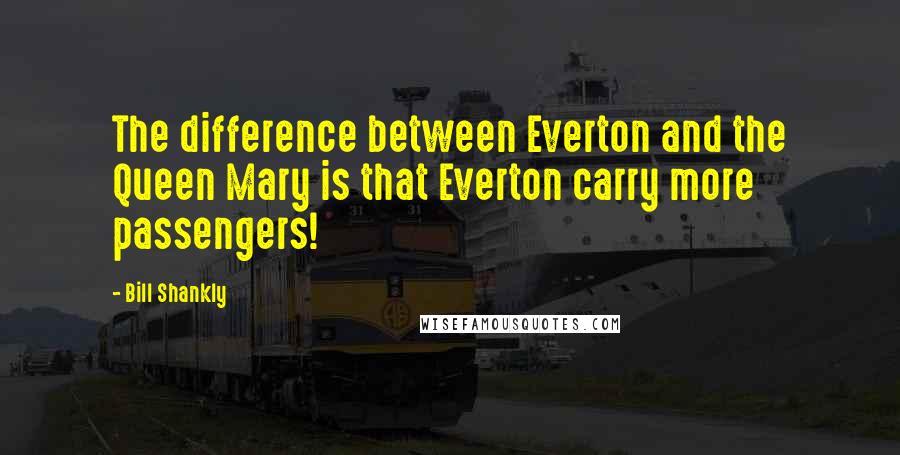 Bill Shankly Quotes: The difference between Everton and the Queen Mary is that Everton carry more passengers!