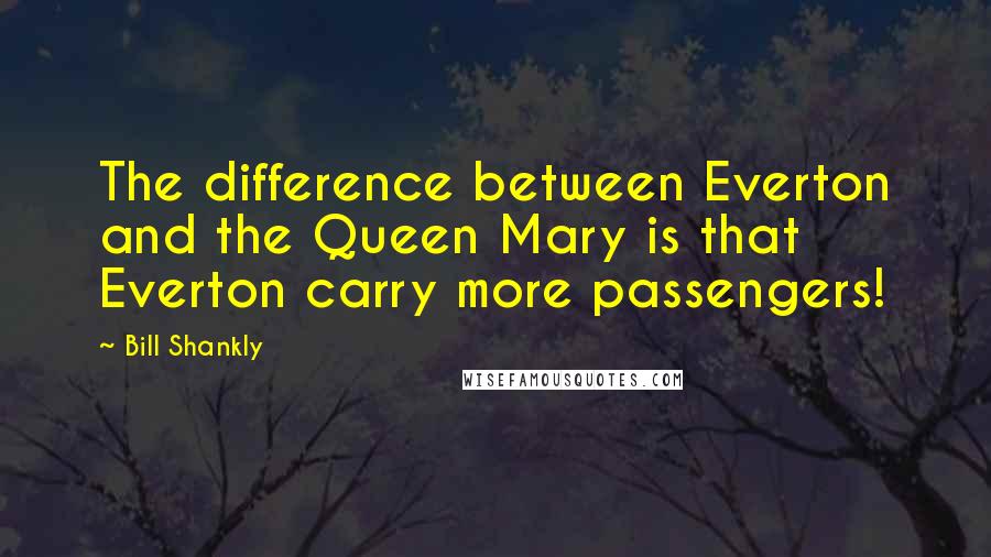 Bill Shankly Quotes: The difference between Everton and the Queen Mary is that Everton carry more passengers!
