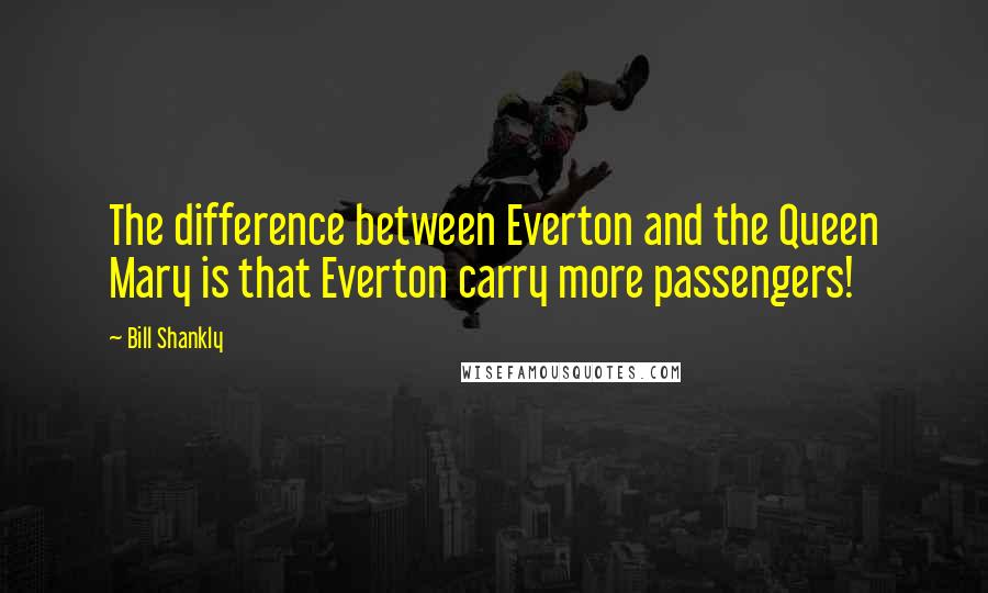 Bill Shankly Quotes: The difference between Everton and the Queen Mary is that Everton carry more passengers!