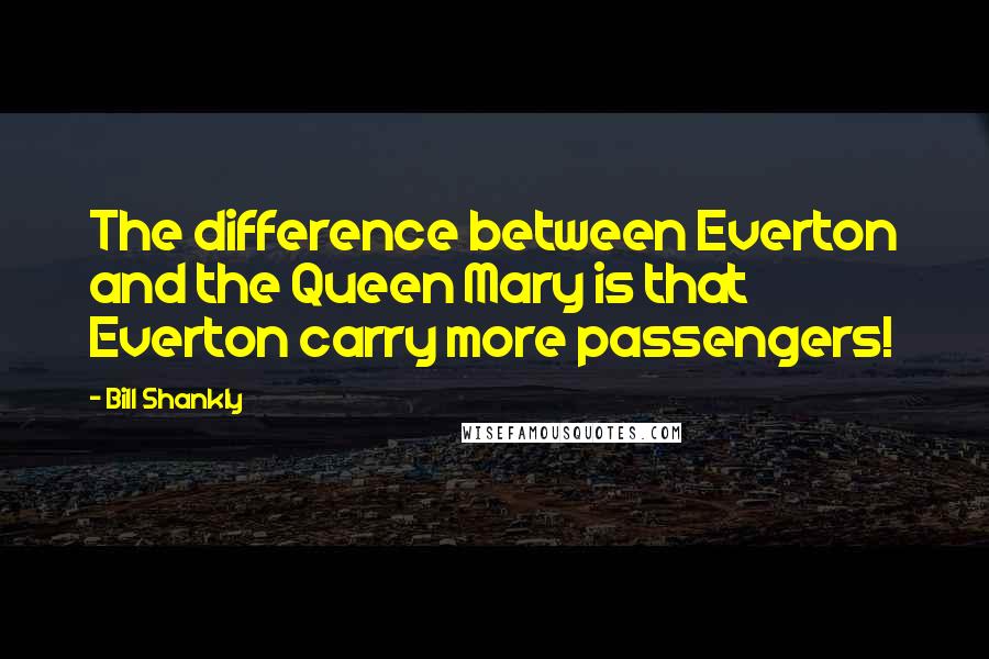 Bill Shankly Quotes: The difference between Everton and the Queen Mary is that Everton carry more passengers!