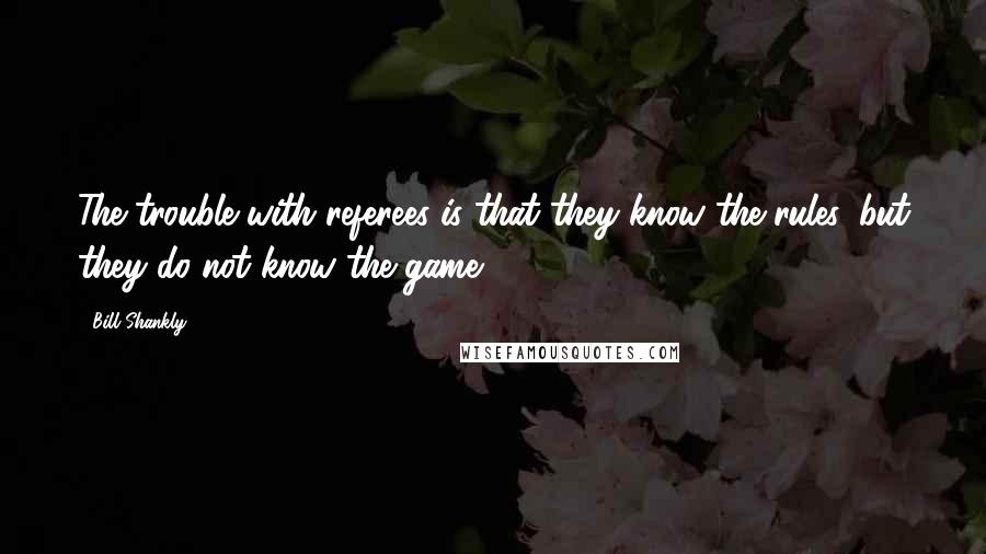 Bill Shankly Quotes: The trouble with referees is that they know the rules, but they do not know the game.