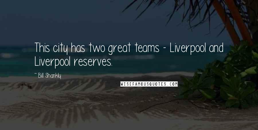 Bill Shankly Quotes: This city has two great teams - Liverpool and Liverpool reserves.