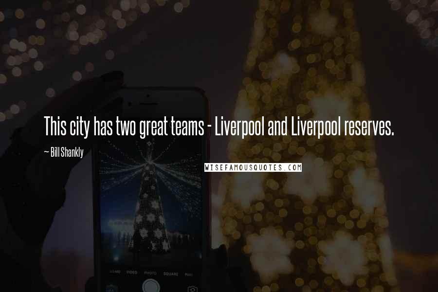 Bill Shankly Quotes: This city has two great teams - Liverpool and Liverpool reserves.