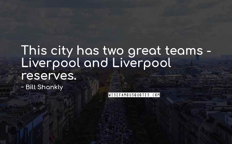 Bill Shankly Quotes: This city has two great teams - Liverpool and Liverpool reserves.