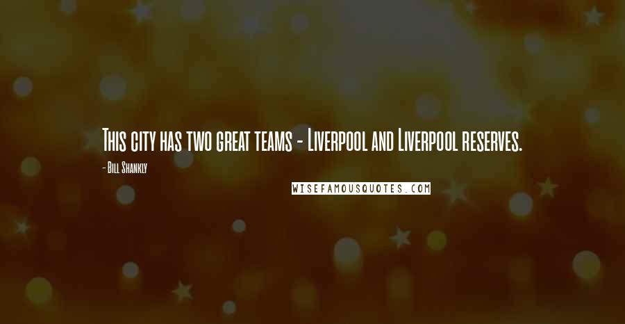 Bill Shankly Quotes: This city has two great teams - Liverpool and Liverpool reserves.